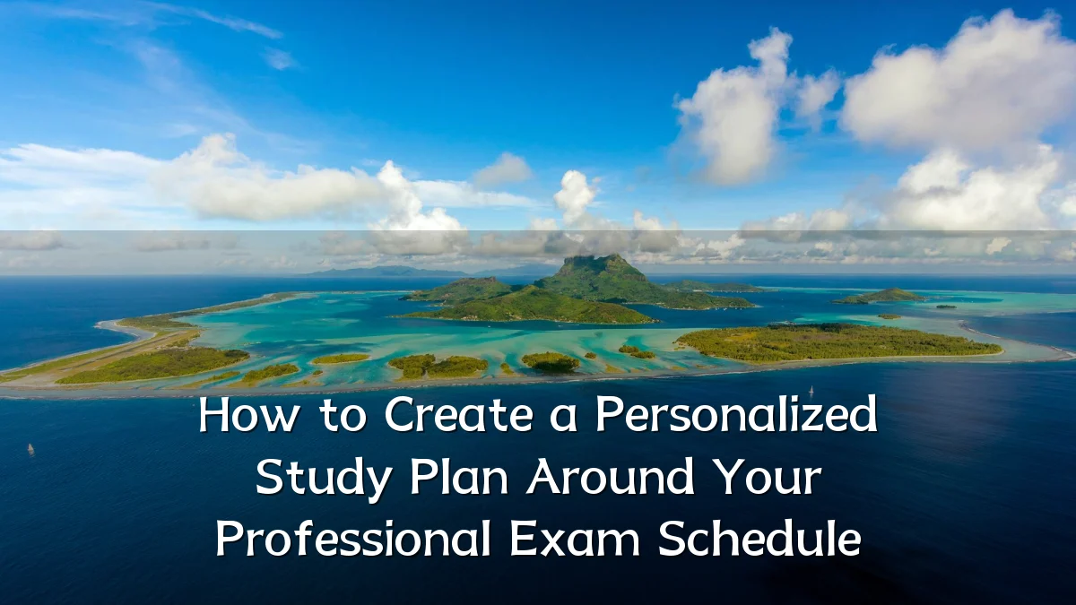 How to Create a Personalized Study Plan Around Your Professional Exam Schedule