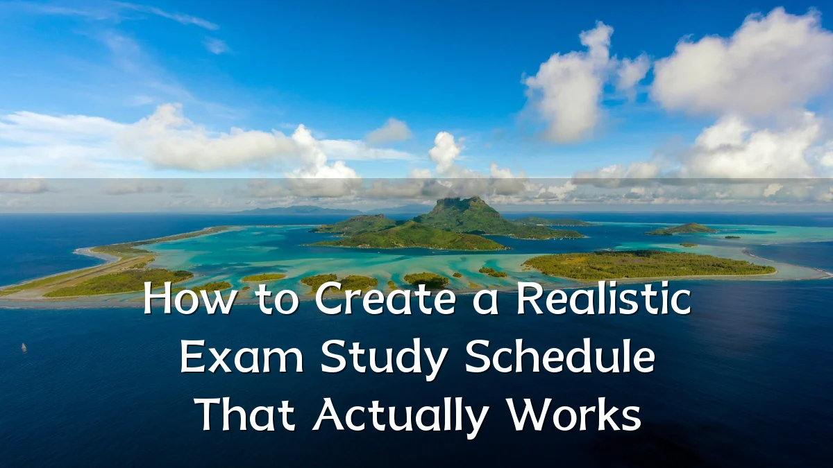 How to Create a Realistic Exam Study Schedule That Actually Works