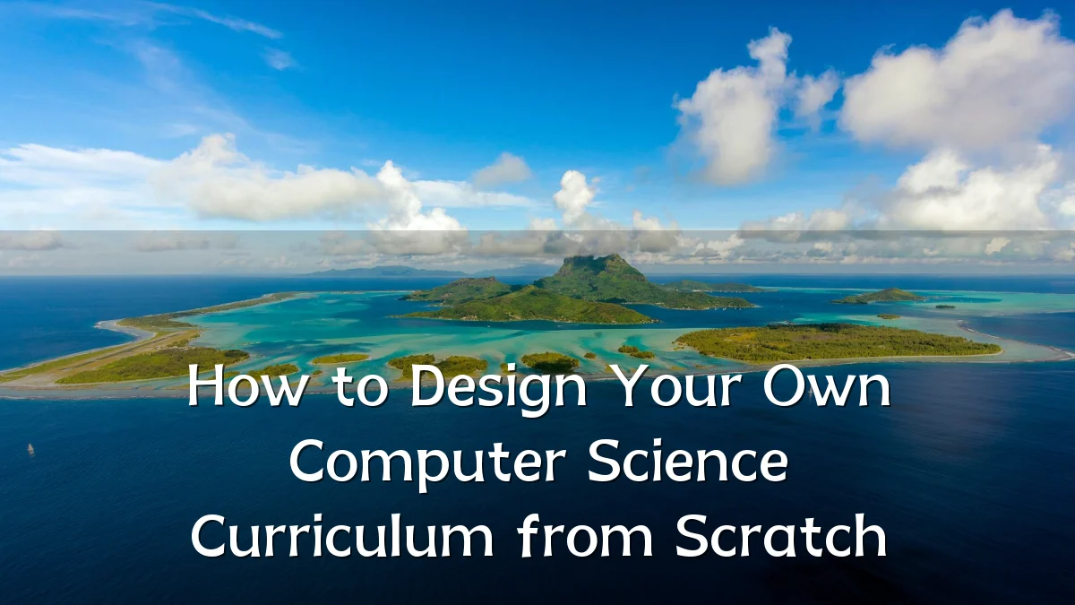 How to Design Your Own Computer Science Curriculum from Scratch